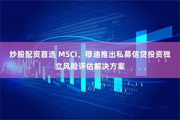 炒股配资首选 MSCI、穆迪推出私募信贷投资独立风险评估解决方案