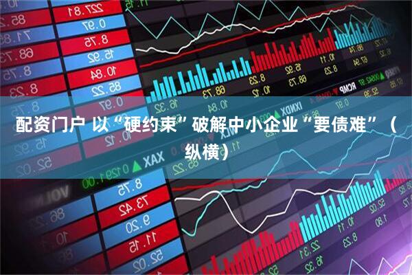 配资门户 以“硬约束”破解中小企业“要债难”（纵横）