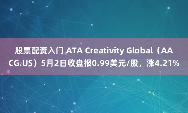 股票配资入门 ATA Creativity Global（AACG.US）5月2日收盘报0.99美元/股，涨4.21%