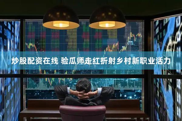 炒股配资在线 验瓜师走红折射乡村新职业活力