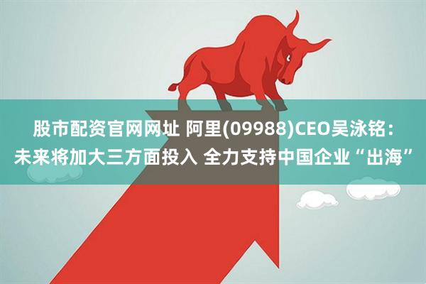股市配资官网网址 阿里(09988)CEO吴泳铭：未来将加大三方面投入 全力支持中国企业“出海”