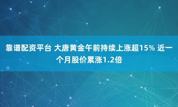 靠谱配资平台 大唐黄金午前持续上涨超15% 近一个月股价累涨1.2倍