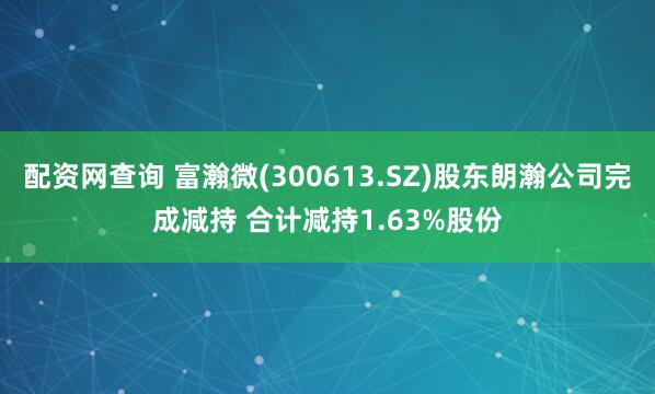 配资网查询 富瀚微(300613.SZ)股东朗瀚公司完成减持 合计减持1.63%股份
