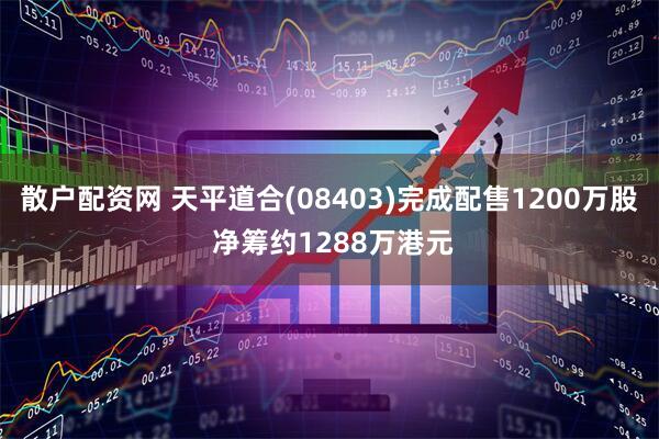 散户配资网 天平道合(08403)完成配售1200万股 净筹约1288万港元
