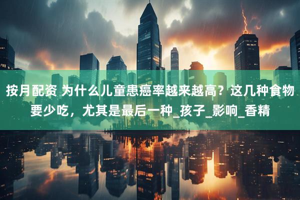 按月配资 为什么儿童患癌率越来越高？这几种食物要少吃，尤其是最后一种_孩子_影响_香精