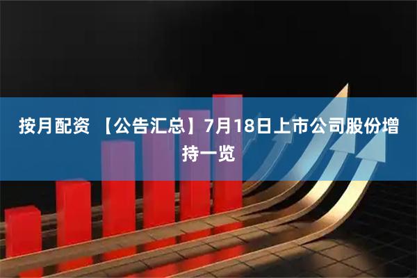 按月配资 【公告汇总】7月18日上市公司股份增持一览