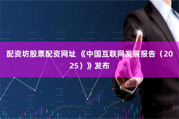 配资坊股票配资网址 《中国互联网发展报告（2025）》发布