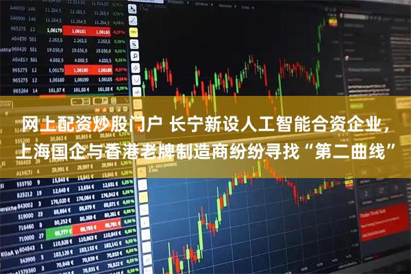 网上配资炒股门户 长宁新设人工智能合资企业，上海国企与香港老牌制造商纷纷寻找“第二曲线”