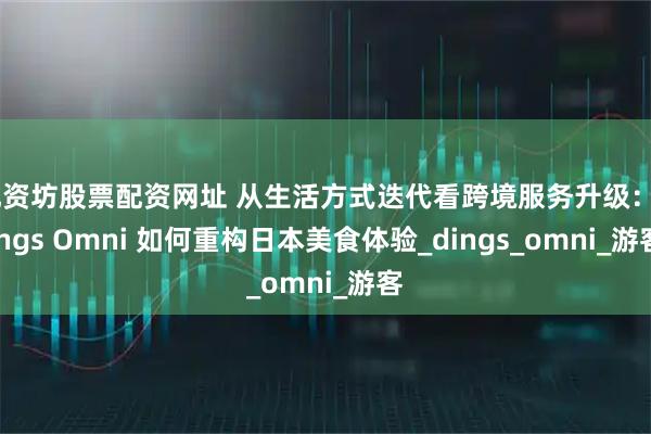 配资坊股票配资网址 从生活方式迭代看跨境服务升级：Dings Omni 如何重构日本美食体验_dings_omni_游客