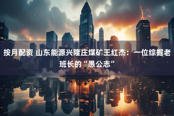 按月配资 山东能源兴隆庄煤矿王红杰：一位综掘老班长的“愚公志”