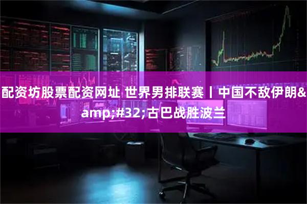 配资坊股票配资网址 世界男排联赛丨中国不敌伊朗 古巴战胜波兰