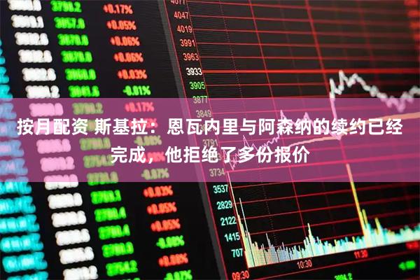 按月配资 斯基拉：恩瓦内里与阿森纳的续约已经完成，他拒绝了多份报价