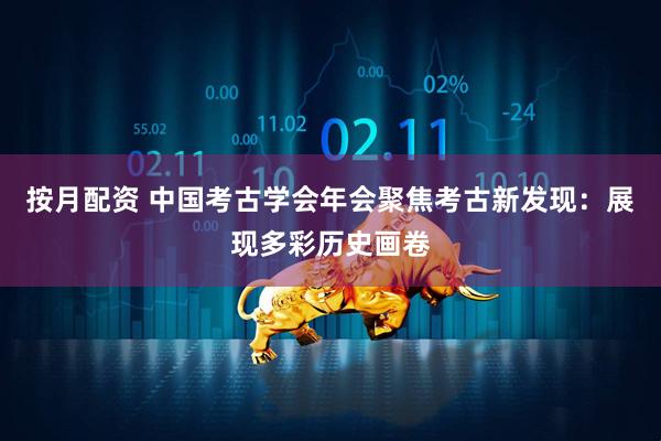 按月配资 中国考古学会年会聚焦考古新发现：展现多彩历史画卷