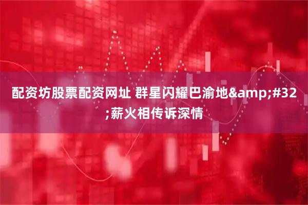 配资坊股票配资网址 群星闪耀巴渝地 薪火相传诉深情