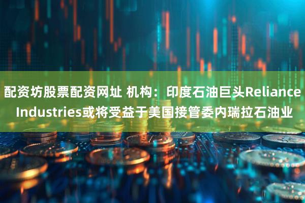 配资坊股票配资网址 机构：印度石油巨头Reliance Industries或将受益于美国接管委内瑞拉石油业