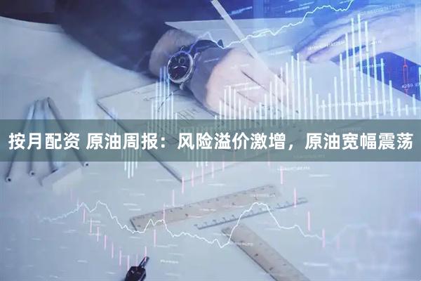 按月配资 原油周报：风险溢价激增，原油宽幅震荡