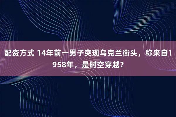 配资方式 14年前一男子突现乌克兰街头，称来自1958年，是时空穿越？