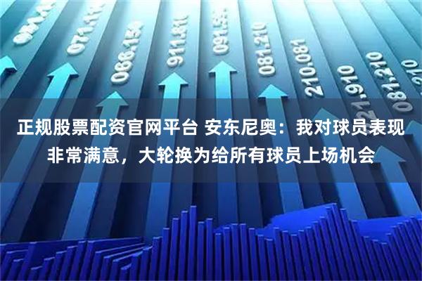 正规股票配资官网平台 安东尼奥：我对球员表现非常满意，大轮换为给所有球员上场机会