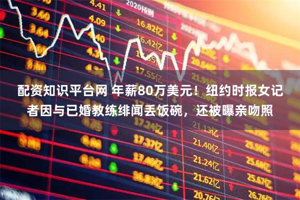 配资知识平台网 年薪80万美元！纽约时报女记者因与已婚教练绯闻丢饭碗，还被曝亲吻照