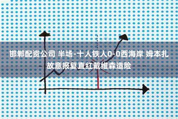 邯郸配资公司 半场-十人铁人0-0西海岸 姆本扎故意报复直红戴维森造险