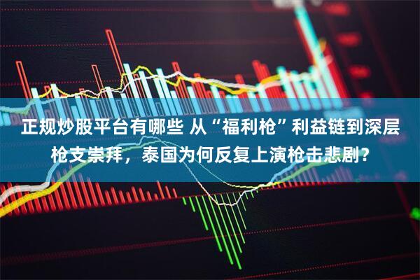 正规炒股平台有哪些 从“福利枪”利益链到深层枪支崇拜，泰国为何反复上演枪击悲剧？
