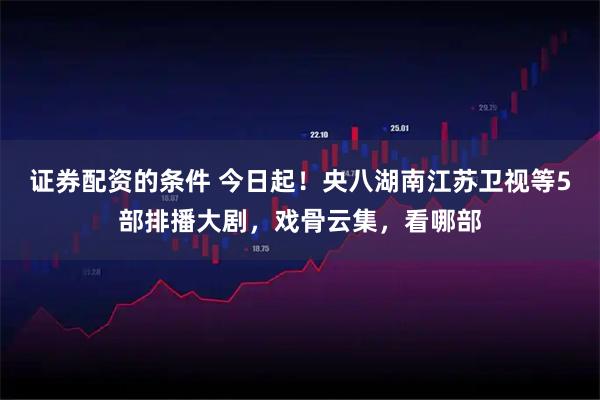 证券配资的条件 今日起！央八湖南江苏卫视等5部排播大剧，戏骨云集，看哪部