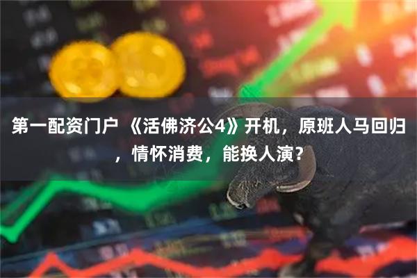 第一配资门户 《活佛济公4》开机，原班人马回归，情怀消费，能换人演？