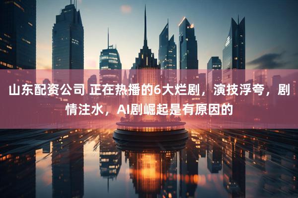 山东配资公司 正在热播的6大烂剧，演技浮夸，剧情注水，AI剧崛起是有原因的