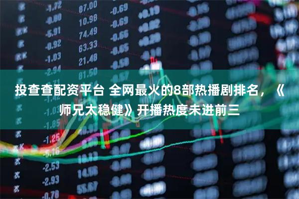 投查查配资平台 全网最火的8部热播剧排名，《师兄太稳健》开播热度未进前三