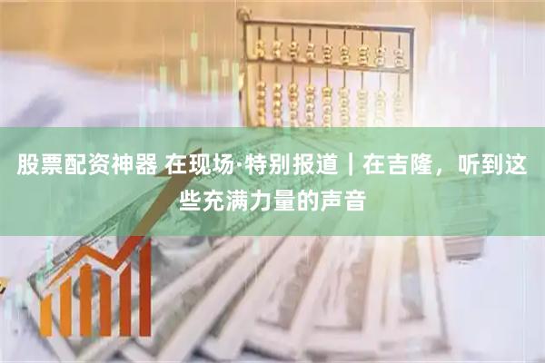 股票配资神器 在现场·特别报道｜在吉隆，听到这些充满力量的声音