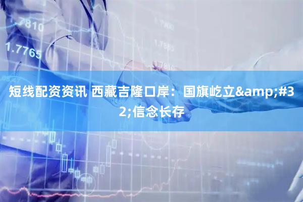 短线配资资讯 西藏吉隆口岸：国旗屹立 信念长存
