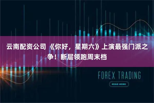 云南配资公司 《你好，星期六》上演最强门派之争！断层领跑周末档