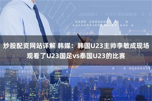 炒股配资网站详解 韩媒：韩国U23主帅李敏成现场观看了U23国足vs泰国U23的比赛