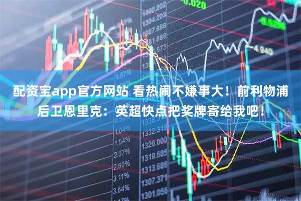 配资宝app官方网站 看热闹不嫌事大！前利物浦后卫恩里克：英超快点把奖牌寄给我吧！